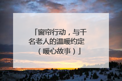 窗帘行动，与千名老人的温暖约定（暖心故事）