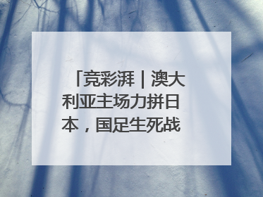 竞彩湃｜澳大利亚主场力拼日本，国足生死战大热倒灶？