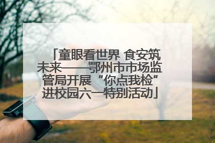 童眼看世界 食安筑未来——鄂州市市场监管局开展“你点我检”进校园六一特别活动