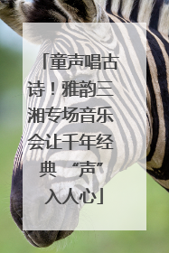 童声唱古诗！雅韵三湘专场音乐会让千年经典 “声” 入人心