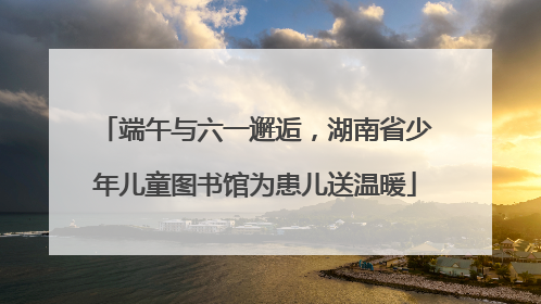端午与六一邂逅，湖南省少年儿童图书馆为患儿送温暖