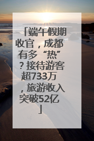 端午假期收官，成都有多“热”？接待游客超733万，旅游收入突破52亿