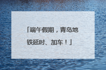 端午假期，青岛地铁延时、加车！