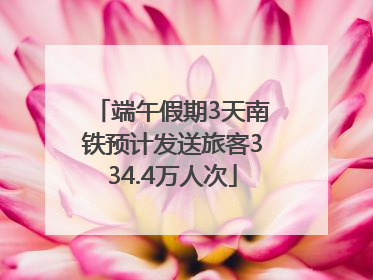 端午假期3天南铁预计发送旅客334.4万人次