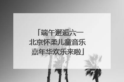端午邂逅六一 北京怀柔儿童音乐嘉年华欢乐来啦