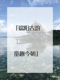 端阳古韵 童趣今朝