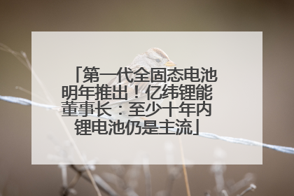 第一代全固态电池明年推出！亿纬锂能董事长：至少十年内锂电池仍是主流