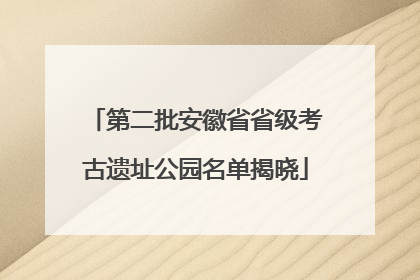 第二批安徽省省级考古遗址公园名单揭晓