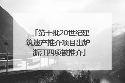第十批20世纪建筑遗产推介项目出炉 浙江四项被推介