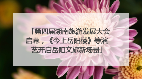第四届湖南旅游发展大会启幕，《今上岳阳楼》等演艺开启岳阳文旅新场景