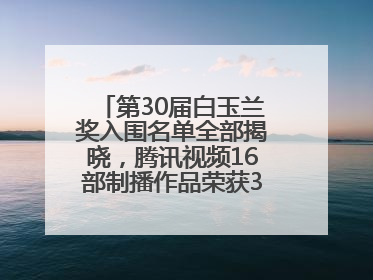 第30届白玉兰奖入围名单全部揭晓，腾讯视频16部制播作品荣获31项提名