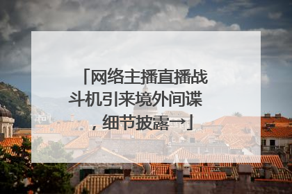 网络主播直播战斗机引来境外间谍，细节披露→