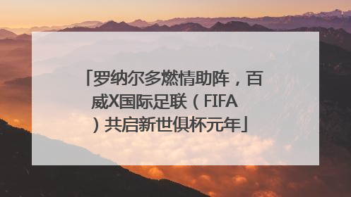 罗纳尔多燃情助阵，百威X国际足联（FIFA）共启新世俱杯元年