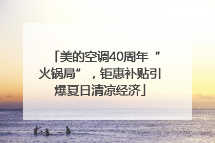 美的空调40周年“火锅局”，钜惠补贴引爆夏日清凉经济