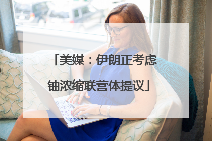 美媒：伊朗正考虑铀浓缩联营体提议