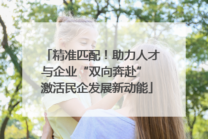 精准匹配！助力人才与企业“双向奔赴” 激活民企发展新动能