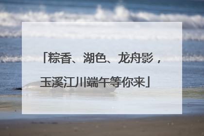 粽香、湖色、龙舟影，玉溪江川端午等你来