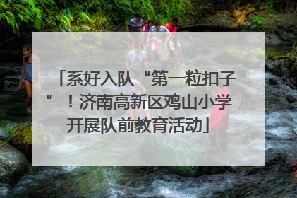 系好入队“第一粒扣子”！济南高新区鸡山小学开展队前教育活动