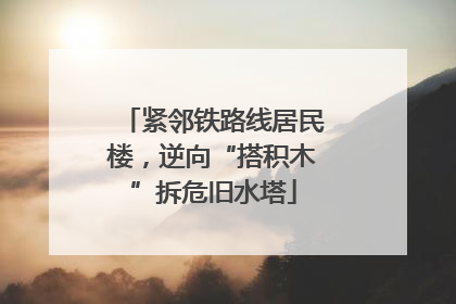 紧邻铁路线居民楼，逆向“搭积木”拆危旧水塔