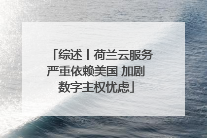 综述丨荷兰云服务严重依赖美国 加剧数字主权忧虑