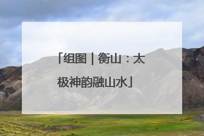 组图｜衡山：太极神韵融山水