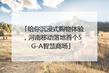给你沉浸式购物体验，河南移动落地首个5G-A智慧商场