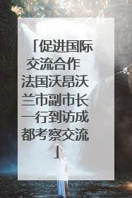 促进国际交流合作 法国沃昂沃兰市副市长一行到访成都考察交流
