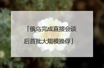 俄乌完成直接会谈后首批大规模换俘