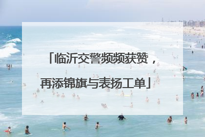 临沂交警频频获赞，再添锦旗与表扬工单