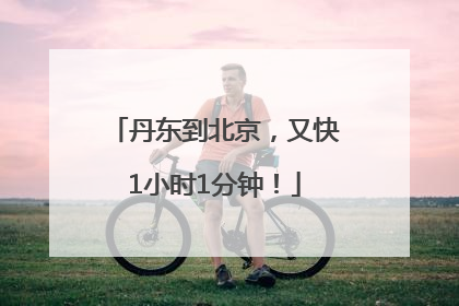 丹东到北京，又快1小时1分钟！