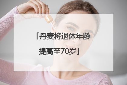 丹麦将退休年龄提高至70岁