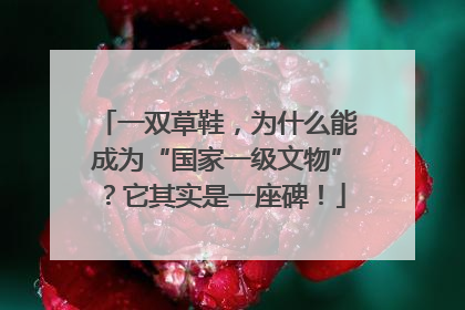 一双草鞋，为什么能成为“国家一级文物”？它其实是一座碑！