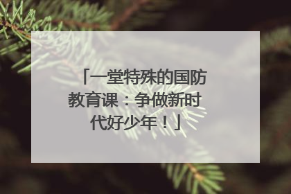一堂特殊的国防教育课：争做新时代好少年！