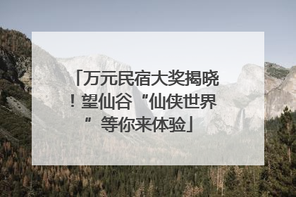 万元民宿大奖揭晓！望仙谷“仙侠世界”等你来体验