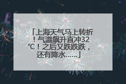 上海天气马上转折！气温飙升直冲32℃！之后又跌跌跌，还有降水……