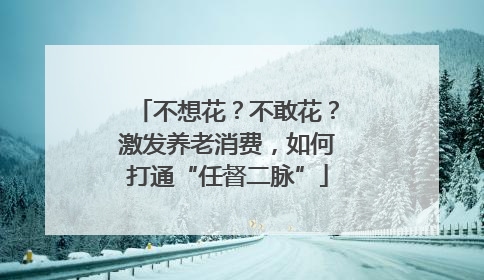 不想花？不敢花？激发养老消费，如何打通“任督二脉”