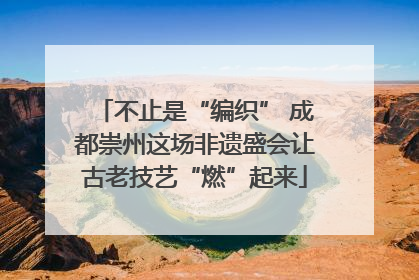不止是“编织” 成都崇州这场非遗盛会让古老技艺“燃”起来