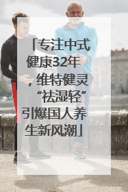 专注中式健康32年，维特健灵“祛湿轻”引爆国人养生新风潮