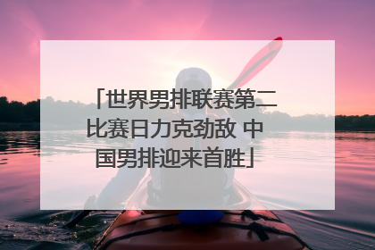 世界男排联赛第二比赛日力克劲敌 中国男排迎来首胜