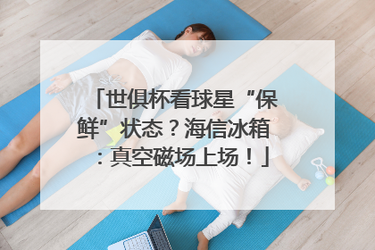 世俱杯看球星“保鲜”状态？海信冰箱：真空磁场上场！