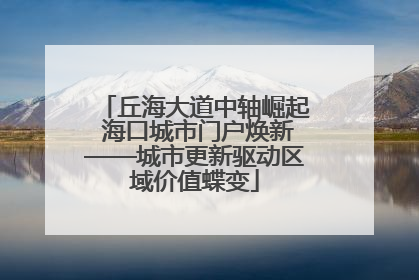 丘海大道中轴崛起 海口城市门户焕新——城市更新驱动区域价值蝶变