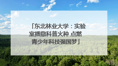 东北林业大学：实验室播撒科普火种 点燃青少年科技强国梦