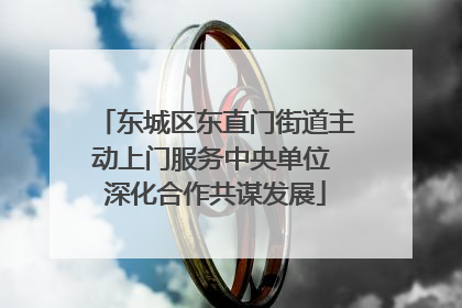 东城区东直门街道主动上门服务中央单位 深化合作共谋发展