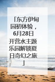东方伊甸园初体验，6月28日开营水主题乐园解锁夏日奇幻之旅