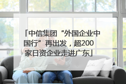 中信集团“外国企业中国行”再出发，超200家日资企业走进广东