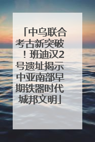 中乌联合考古新突破！班迪汉2号遗址揭示中亚南部早期铁器时代城邦文明