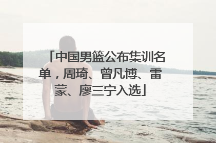 中国男篮公布集训名单，周琦、曾凡博、雷蒙、廖三宁入选