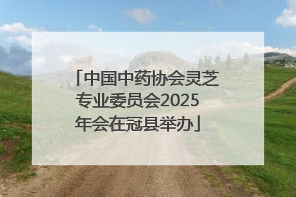 中国中药协会灵芝专业委员会2025年会在冠县举办