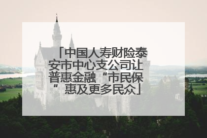 中国人寿财险泰安市中心支公司让普惠金融“市民保”惠及更多民众