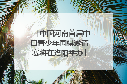 中国河南首届中日青少年围棋邀请赛将在洛阳举办